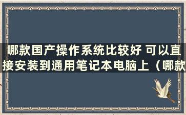 哪款国产操作系统比较好 可以直接安装到通用笔记本电脑上（哪款国产操作系统好用而且免费）